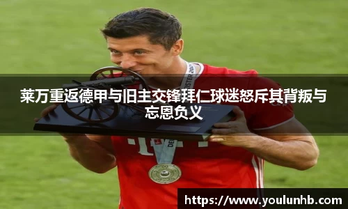 莱万重返德甲与旧主交锋拜仁球迷怒斥其背叛与忘恩负义