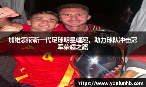 加维领衔新一代足球明星崛起，助力球队冲击冠军荣耀之路