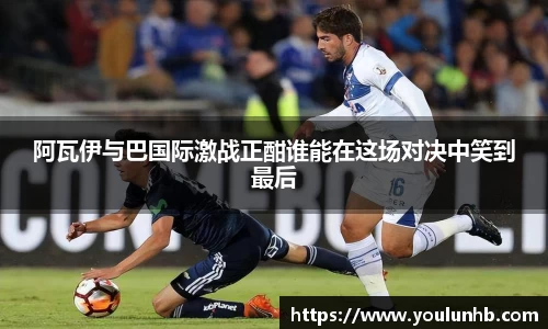 阿瓦伊与巴国际激战正酣谁能在这场对决中笑到最后